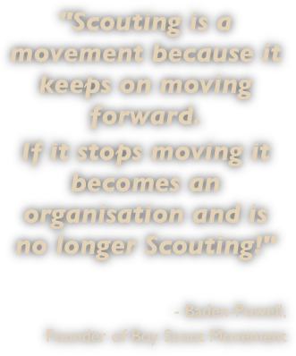 "Scouting is a movement because it keeps on moving forward. If it stops moving it becomes an organisation and is no longer Scouting!"
- Baden-Powell,Founder of Boy Scout Movement